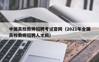 中国高校教师招聘考试官网（2021年全国高校教师招聘人才网）