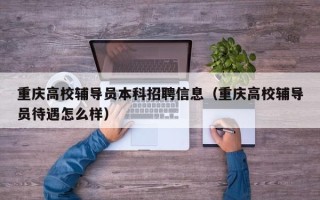 重庆高校辅导员本科招聘信息（重庆高校辅导员待遇怎么样）