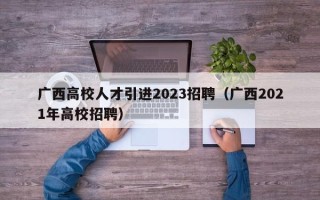 广西高校人才引进2023招聘（广西2021年高校招聘）