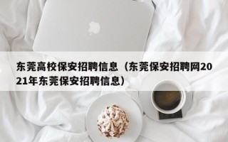 东莞高校保安招聘信息(东莞保安招聘网2021年东莞保安招聘信息) 东莞高校保安招聘信息(东莞保安招聘网2021年东莞保安招聘信息)