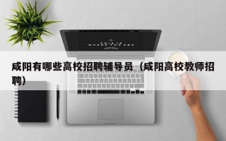 咸阳有哪些高校招聘辅导员（咸阳高校教师招聘）