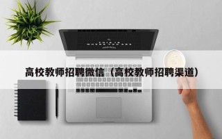 高校教师招聘微信（高校教师招聘渠道）