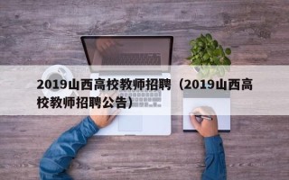 2019山西高校教师招聘（2019山西高校教师招聘公告）