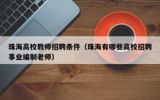 珠海高校教师招聘条件（珠海有哪些高校招聘事业编制老师）