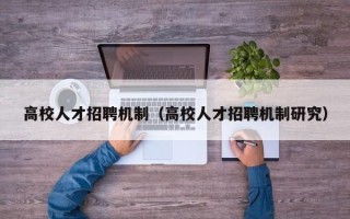 高校人才招聘机制（高校人才招聘机制研究）