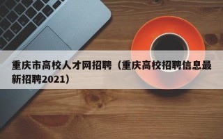 重庆市高校人才网招聘（重庆高校招聘信息最新招聘2021）