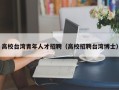 高校台湾青年人才招聘（高校招聘台湾博士）