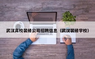 武汉高校装修公司招聘信息（武汉装修学校）