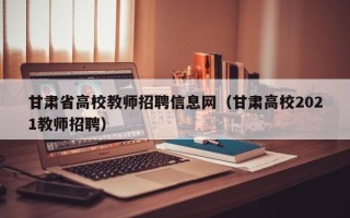 甘肃省高校教师招聘信息网（甘肃高校2021教师招聘）