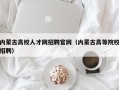 内蒙古高校人才网招聘官网（内蒙古高等院校招聘）