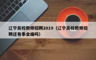 辽宁高校教师招聘2019（辽宁高校教师招聘还有事业编吗）
