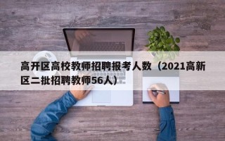 高开区高校教师招聘报考人数（2021高新区二批招聘教师56人）