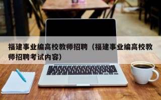 福建事业编高校教师招聘（福建事业编高校教师招聘考试内容）