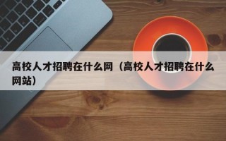 高校人才招聘在什么网（高校人才招聘在什么网站）