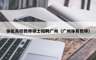 体能高校教师硕士招聘广州（广州体育教师）
