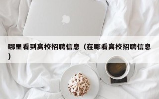 哪里看到高校招聘信息（在哪看高校招聘信息）