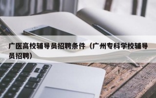 广医高校辅导员招聘条件（广州专科学校辅导员招聘）