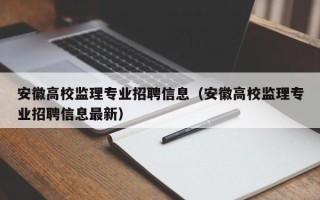 安徽高校监理专业招聘信息（安徽高校监理专业招聘信息最新）