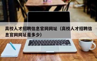 高校人才招聘信息官网网址（高校人才招聘信息官网网址是多少）