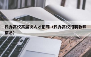 民办高校高层次人才招聘（民办高校招聘教师信息）