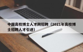 中国高校博士人才网招聘（2021年高校博士招聘人才引进）