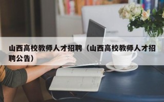山西高校教师人才招聘（山西高校教师人才招聘公告）