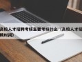 高校人才招聘考核主要考核什么（高校人才招聘时间）