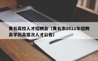 黄石高校人才招聘会（黄石市2021年招聘高学历高层次人才公告）