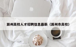 滁州高校人才招聘信息最新（滁州市高校）