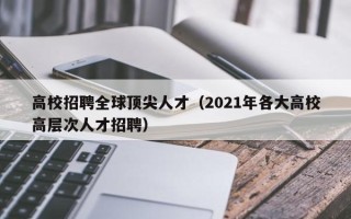 高校招聘全球顶尖人才（2021年各大高校高层次人才招聘）