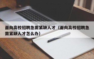 面向高校招聘急需紧缺人才（面向高校招聘急需紧缺人才怎么办）