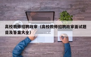 高校教师招聘政审（高校教师招聘政审面试题目及答案大全）
