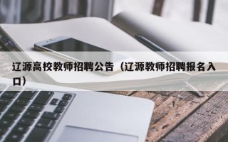 辽源高校教师招聘公告（辽源教师招聘报名入口）