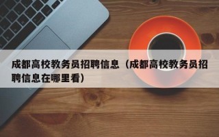 成都高校教务员招聘信息（成都高校教务员招聘信息在哪里看）