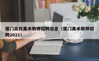 厦门高校美术教师招聘信息（厦门美术教师招聘2021）