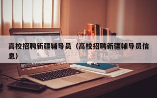 高校招聘新疆辅导员（高校招聘新疆辅导员信息）