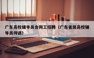 广东高校辅导员合同工招聘（广东省属高校辅导员待遇）