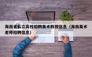 海南省私立高校招聘美术教授信息（海南美术老师招聘信息）