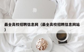 最全高校招聘信息网（最全高校招聘信息网站）
