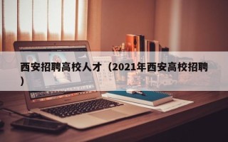 西安招聘高校人才（2021年西安高校招聘）