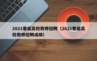 2021娄底高校教师招聘（2021娄底高校教师招聘成绩）