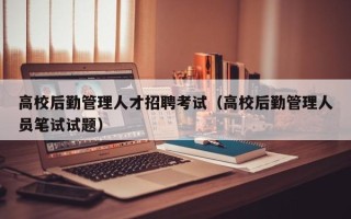 高校后勤管理人才招聘考试（高校后勤管理人员笔试试题）