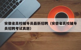 安徽省高校辅导员最新招聘（安徽省高校辅导员招聘考试真题）