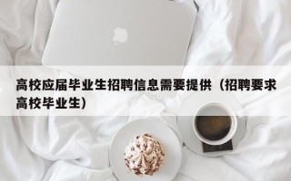 高校应届毕业生招聘信息需要提供（招聘要求高校毕业生）