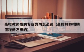 高校教师招聘专业方向怎么选（高校教师招聘流程是怎样的）