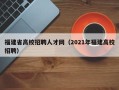 福建省高校招聘人才网（2021年福建高校招聘）