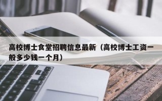 高校博士食堂招聘信息最新（高校博士工资一般多少钱一个月）