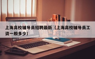 上海高校辅导员招聘最新（上海高校辅导员工资一般多少）