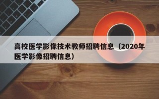 高校医学影像技术教师招聘信息（2020年医学影像招聘信息）