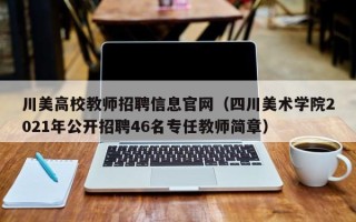 川美高校教师招聘信息官网（四川美术学院2021年公开招聘46名专任教师简章）